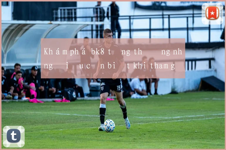 Khám phá bk8 tặng thưởng những điều cần biết khi tham gia