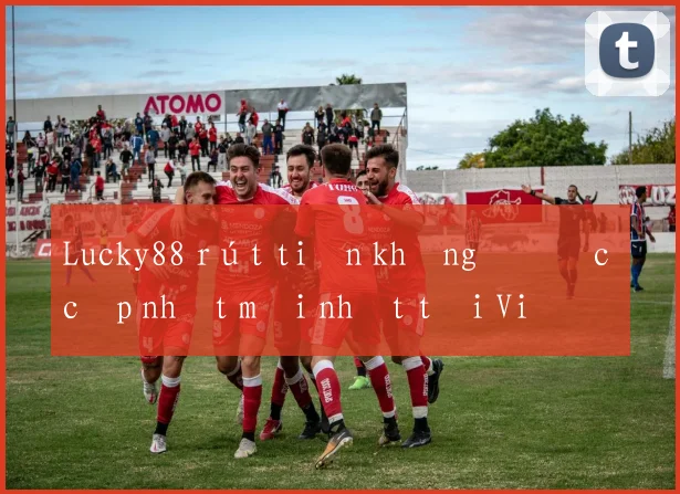 Lucky88 rút tiền không được cập nhật mới nhất tại Việt Nam