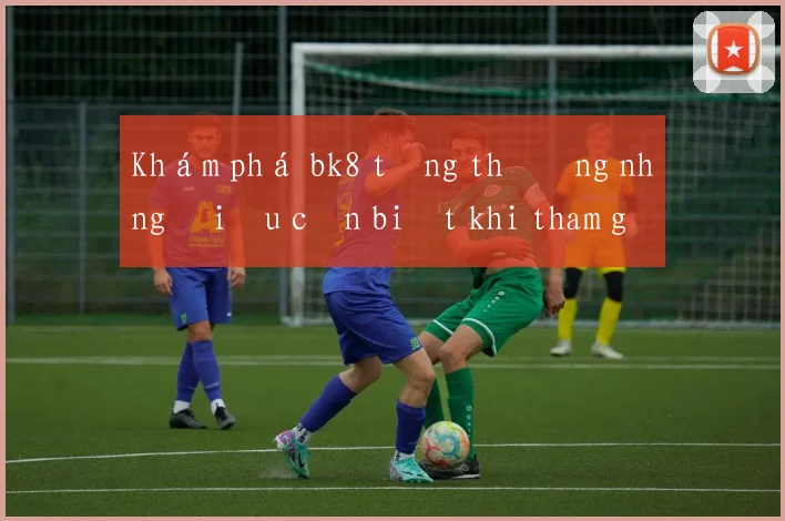 Khám phá bk8 tặng thưởng những điều cần biết khi tham gia