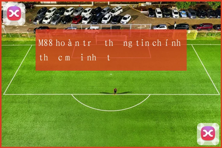 M88 hoàn trả thông tin chính thức mới nhất