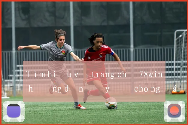 Tìm hiểu về trang chủ 78win hướng dẫn đầy đủ cho người mới