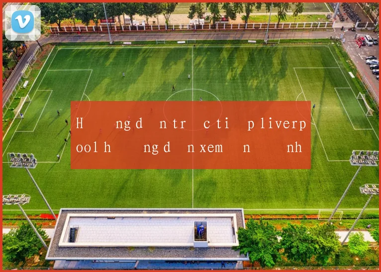 Hướng dẫn trực tiếp liverpool hướng dẫn xem ổn định không giật